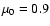 $\mu _0=0.9$