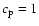 $c_{\rm p}=1$