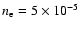 $n_{\rm e}= 5 \times 10^{-5}$
