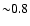 ${\sim} 0.8$