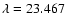 $\lambda=23.467$