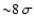 ${\sim} 8 ~ \sigma$