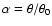 $\alpha=\theta/\theta_0$