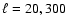 $\ell = 20, 300$