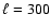 $\ell =300$