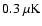 $0.3~\mu{\rm K}$