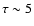 $\tau \sim 5$