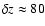 $\delta z \approx 80$