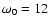 $\omega_0=12$