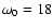 $\omega_0=18$