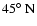 $45\hbox{$^\circ$ }{\rm N}$