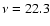 $\nu=22.3$