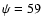 $\psi=59$