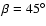 $\beta = 45^{\circ }$