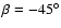 $\beta = -45^{\circ }$