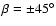 $\beta = \pm 45^{\circ }$
