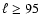 $\ell \geq
95$