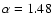 $\alpha = 1.48$