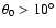 $\theta_0 > 10^\circ$