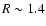 $R\sim 1.4$