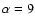$\alpha=9$