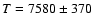 $T=7580 \pm 370$