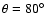 $\theta=80^\circ$