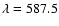 $\lambda =587.5$