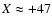 $X \approx +47$