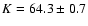 $K = 64.3 \pm 0.7$