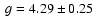 $~g = 4.29 \pm 0.25$