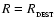 $R =
R_{_{\rm DEST}}$
