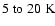 $5\;{\rm to}~20~{\rm K}$