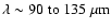 $\lambda \sim 90\;{\rm to}~135~\mu {\rm m}$