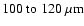 $100~{\rm to}~120~\mu {\rm m}$