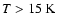$T>15~{\rm K}$