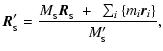 $\displaystyle {\vec R}_{_{\rm S}}' =
\frac{M_{_{\rm S}}{\vec R}_{_{\rm S}} ~+~
\sum_{i}\left\{ m_i {\vec r}_i \right\}}
{M_{_{\rm S}}'} ,$