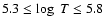 $5.3\le \log~T\le 5.8$