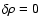$\delta\rho=0$