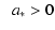 $\displaystyle \;\; a_*>0$