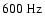 $600~{\rm Hz}$