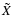 $\tilde{X}$