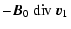 $\displaystyle - \vec{B}_0 ~ {\rm div}~\vec{v}_1$