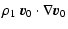 $\displaystyle \rho_1 ~ \vec{v}_0 \cdot \nabla \vec{v}_0$