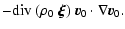 $\displaystyle - {\rm div}~(\rho_0~\vec{\xi}) ~
\vec{v}_0 \cdot \nabla \vec{v}_0.$