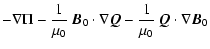 $\displaystyle -
\nabla\Pi - \frac{1}{\mu_0} ~ \vec{B}_0 \cdot \nabla \vec{Q}
- \frac{1}{\mu_0} ~ \vec{Q} \cdot \nabla \vec{B}_0$