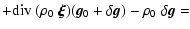 $\displaystyle +
{\rm div}~( \rho_0 ~ \vec{\xi} ) ( \vec{g}_0 + \delta\vec{g} ) - \rho_0 ~ \delta\vec{g} =$