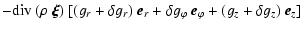 $\displaystyle - {\rm div}~(\rho~\vec{\xi} ) ~ [ ( g_r + \delta g_r ) ~ \vec{e}_r +
\delta g_\varphi ~ \vec{e}_\varphi + ( g_z + \delta g_z ) ~ \vec{e}_z ]$