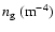 $n_{\rm g}~({\rm m}^{-4}) $