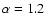 $\alpha = 1.2$